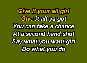 Give it your all girl
Give it all ya got
You can take a chance
At a second hand shot
Say what you want girl
Do what you do