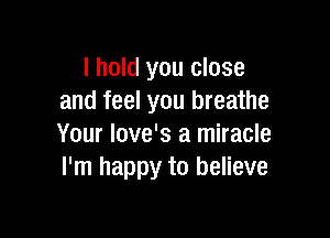 I hold you close
and feel you breathe

Your love's a miracle
I'm happy to believe