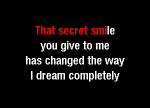 That secret smile
you give to me

has changed the way
I dream completely