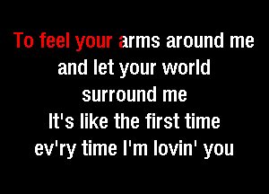 To feel your arms around me
and let your world
surround me
It's like the first time
ev'ry time I'm lovin' you