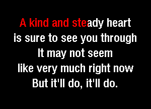 A kind and steady heart
is sure to see you through
It may not seem

like very much right now
But it'll do, it'll do.
