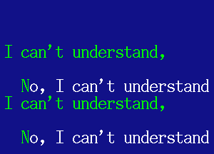 I canIt understand,

No, I canIt understand
I canIt understand,

No, I canIt understand