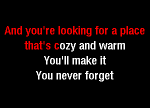 And you're looking for a place
that's cozy and warm

You'll make it
You never forget