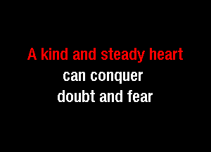 A kind and steady heart

can conquer
doubt and fear