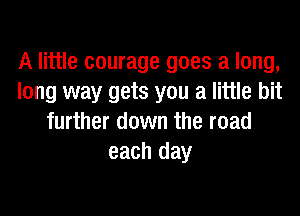 A little courage goes a long,
long way gets you a little bit

further down the road
each day