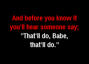 And before you know it
you'll hear someone saga

That'll d0, Babe,
that'll do.