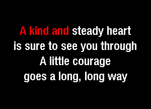 A kind and steady heart
is sure to see you through

A little courage
goes a long, long way