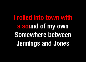 I rolled into town with
a sound of my own

Somewhere between
Jennings and Jones