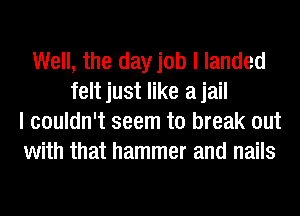 Well, the dayjob I landed
feltjust like ajail
I couldn't seem to break out
with that hammer and nails