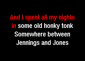 And I spent all my nights
in some old honky tonk

Somewhere between
Jennings and Jones