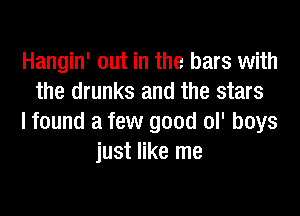 Hangin' out in the bars with
the drunks and the stars
I found a few good ol' boys
just like me