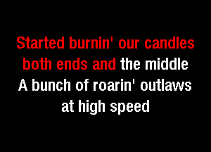Started burnin' our candles
both ends and the middle
A bunch of roarin' outlaws
at high speed