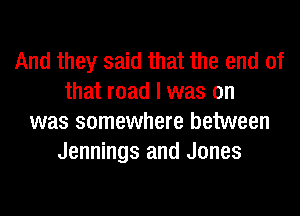 And they said that the end of
that road I was on
was somewhere between
Jennings and Jones