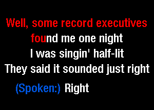 Well, some record executives
found me one night
I was singin' half-lit
They said it sounded just right

(Spokeni) Right