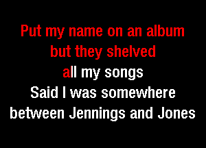 Put my name on an album
but they shelved
all my songs
Said I was somewhere
between Jennings and Jones