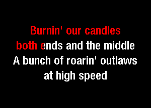 Burnin' our candles
both ends and the middle

A bunch of roarin' outlaws
at high speed