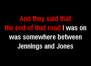 And they said that
the end of that road I was on
was somewhere between
Jennings and Jones