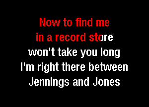 Now to find me
in a record store
won't take you long

I'm right there between
Jennings and Jones