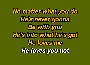 No matter what you do
He's never gonna
Be with you

He's into what he's go!
He loves me
He loves you not