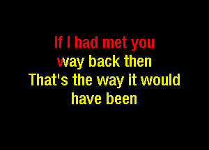 If I had met you
way back then

That's the way it would
have been