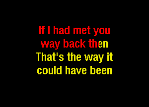 If I had met you
way back then

That's the way it
could have been