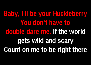 Baby, I'll be your Huckleberry
You don't have to
double dare me. If the world
gets wild and scary
Count on me to be right there