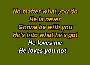 No matter what you do
He is never
Gonna be with you

He's into what he's go!
He loves me
He loves you not