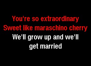 You're so extraordinary
Sweet like maraschino cherry

We'll grow up and we'll
get married