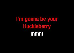 I'm gonna be your

Huckleberry
mmm