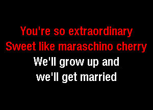 You're so extraordinary
Sweet like maraschino cherry

We'll grow up and
we'll get married