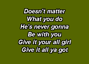 Doesn't matter
What you do
He's never gonna

Be with you
Give it your all girl
Give it all ya got