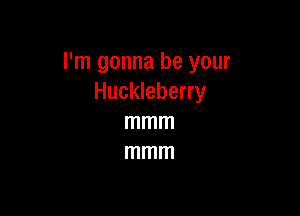 I'm gonna be your
Huckleberry

mmm
mmm