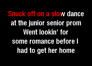 Snuck off on a slow dance
at the junior senior prom
Went lookin' for
some romance before I
had to get her home