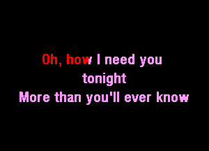 Oh, how I need you

tonight
More than you'll ever know