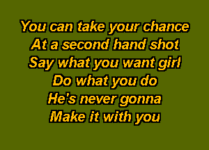 You can take your chance
At a second hand shot
Say what you want gm

Do what you do
He's never gonna
Make it with you