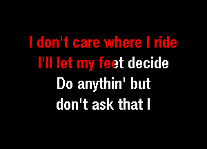 I don't care where I ride
I'll let my feet decide

Do anythin' but
don't ask that I