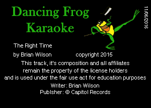 Dancing Frog 4
Karaoke

The Right Time

by Brian Wilson copyright 2016

This track, it's composition and all affiliates

remain the property of the license holders
and is used under the fair use act for education purposes

Writeri Brian Wilson
Publsheri (9 Capitol Records

9102JSOI11