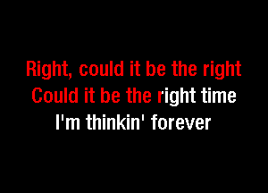 Right, could it be the right

Could it be the right time
I'm thinkin' forever