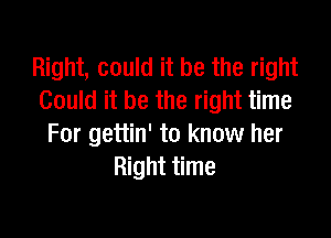 Right, could it be the right
Could it be the right time

For gettin' to know her
Right time