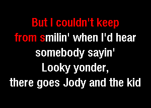 But I couldn't keep
from smilin' when I'd hear
somebody sayin'
Looky yonder,
there goes Jody and the kid