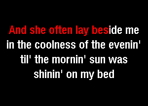 And she often lay beside me
in the coolness 0f the evenin'
til' the mornin' sun was
shinin' on my bed