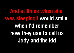 And at times when she
was sleeping I would smile
when I'd remember
how they use to call us
Jody and the kid