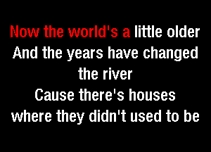Now the world's a little older
And the years have changed
the river
Cause there's houses
where they didn't used to be