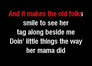 And it makes the old folks
smile to see her
tag along beside me
Doin' little things the way
her mama did