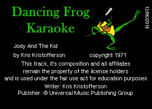 Dancing Frog 4
Karaoke

Jody And The Kid

by Kris Kristofferson copyright 1971

This track, it's composition and all affiliates

remain the property of the license holders
and is used under the fair use act for education purposes

Writeri Kris Kristofferson
Publsheri (9 Universal Music Publishing Group

9 1 02190121