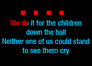 DUDE

We do it for the children
down the hall

Neither one of us could stand
to see them cry