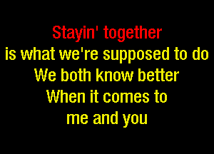 Stayin' together
is what we're supposed to do
We both know better

When it comes to
me and you