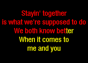 Stayin' together
is what we're supposed to do
We both know better

When it comes to
me and you