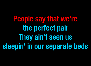 People say that we're
the perfect pair

They ain't seen us
sleepin' in our separate beds