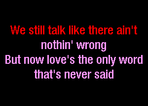 We still talk like there ain't
nothin' wrong

But now love's the only word
that's never said